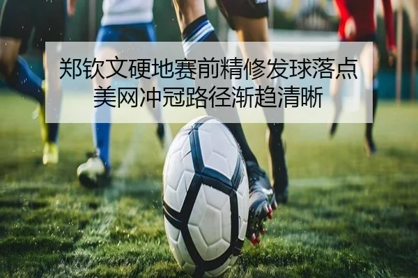 郑钦文硬地赛前精修发球落点 美网冲冠路径渐趋清晰 - xingkong.com